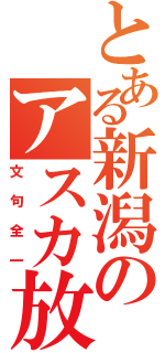 とある新潟のアスカ放送（文句全一）