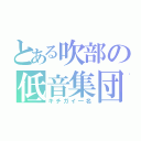 とある吹部の低音集団（キチガイ一名）