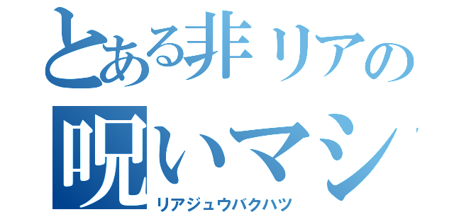 とある非リアの呪いマシーン（リアジュウバクハツ）