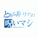 とある非リアの呪いマシーン（リアジュウバクハツ）