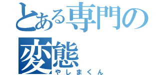 とある専門の変態（やしまくん）