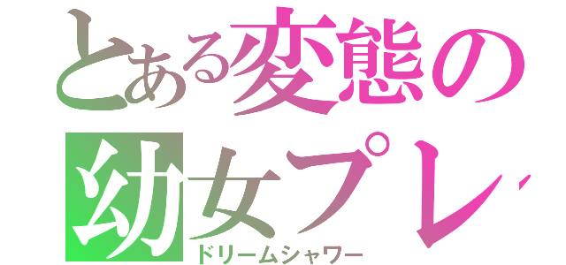 とある変態の幼女プレイ（ドリームシャワー）