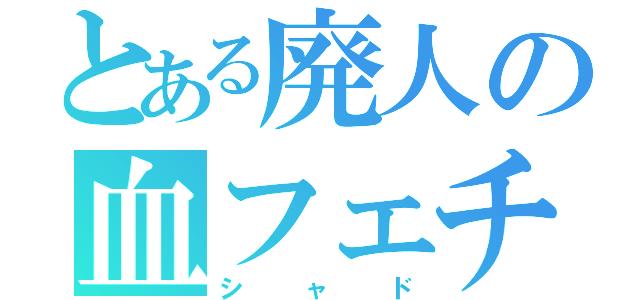 とある廃人の血フェチ（シャド）