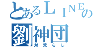 とあるＬＩＮＥの劉神団（対荒らし）