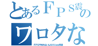 とあるＦＰＳ震度７のワロタな（ＦＰＳやめれないんだけどｗｗ物語）