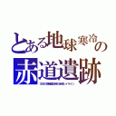 とある地球寒冷の赤道遺跡（太古の地軸偏位時の赤道レイライン）