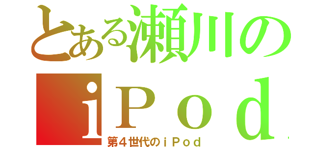 とある瀬川のｉＰｏｄ（第４世代のｉＰｏｄ）