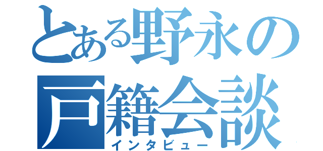 とある野永の戸籍会談（インタビュー）