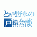 とある野永の戸籍会談（インタビュー）