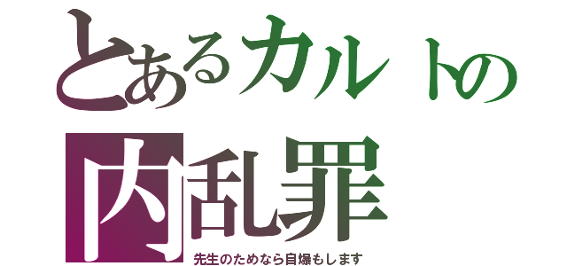 とあるカルトの内乱罪（先生のためなら自爆もします）