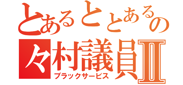 とあるととあるの々村議員Ⅱ（ブラックサービス）