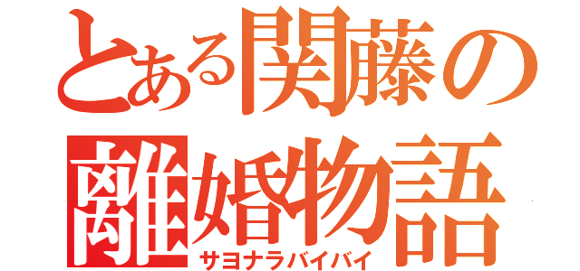 とある関藤の離婚物語（サヨナラバイバイ）