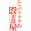 とあるヲタクの秘密部屋（ドリームワールド）