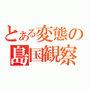 とある変態の島国観察（）