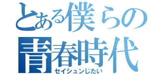 とある僕らの青春時代（セイシュンじたい）