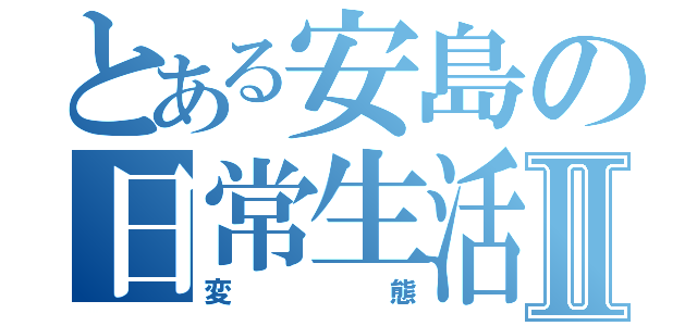 とある安島の日常生活Ⅱ（変態）