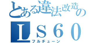 とある違法改造のＬＳ６００ｈｌ（フルチューン）