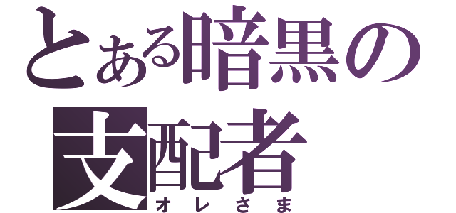 とある暗黒の支配者（オレさま）