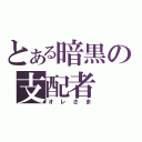 とある暗黒の支配者（オレさま）