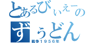 とあるびぃえーーーーーーーーーんのずぅどん（戦争１９５６年）