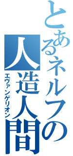 とあるネルフの人造人間（エヴァンゲリオン）