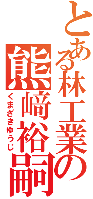 とある林工業の熊﨑裕嗣（くまざきゆうじ）