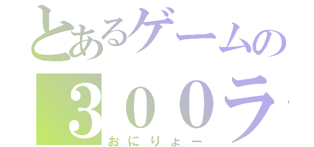 とあるゲームの３００ランカー（おにりょー）