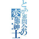 とある審問会の変態紳士（藤原氏）