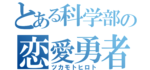 とある科学部の恋愛勇者（ツカモトヒロト）