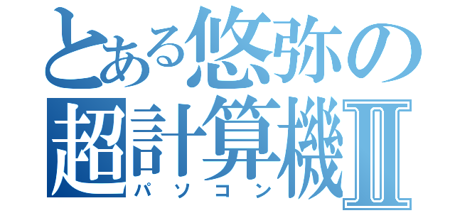 とある悠弥の超計算機Ⅱ（パソコン）