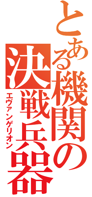 とある機関の決戦兵器（エヴァンゲリオン）