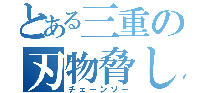 とある三重の刃物脅し（チェーンソー）