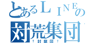 とあるＬＩＮＥの対荒集団（†封龍団†）