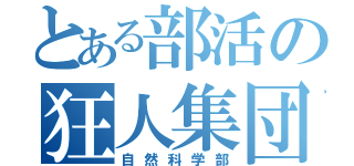 とある部活の狂人集団（自然科学部）