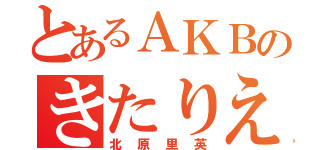 とあるＡＫＢのきたりえ（北原里英）