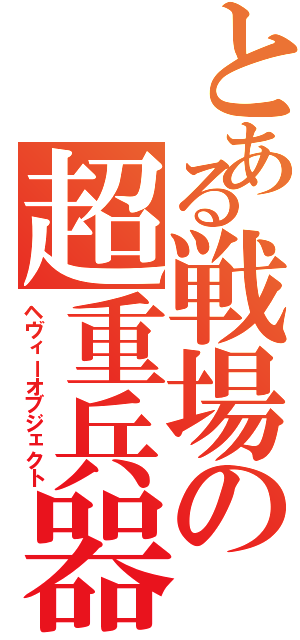 とある戦場の超重兵器（ヘヴィーオブジェクト）