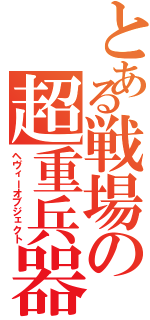 とある戦場の超重兵器（ヘヴィーオブジェクト）