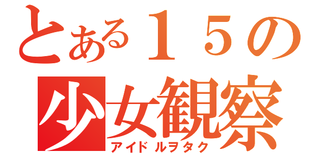 とある１５の少女観察（アイドルヲタク）