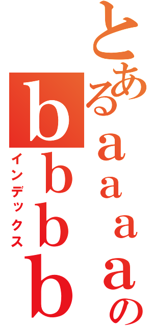 とあるａａａａのｂｂｂｂｂｂ（インデックス）