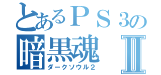 とあるＰＳ３の暗黒魂Ⅱ（ダークソウル２）