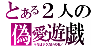 とある２人の偽愛遊戯（キミはボクだけのモノ）