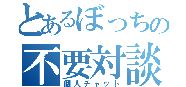 とあるぼっちの不要対談（個人チャット）