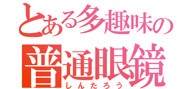 とある多趣味の普通眼鏡（しんたろう）