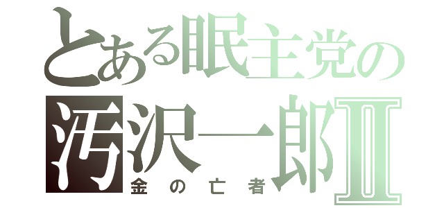 とある眠主党の汚沢一郎Ⅱ（金の亡者）