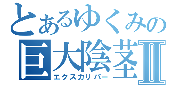 とあるゆくみの巨大陰茎Ⅱ（エクスカリパー）