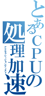 とあるＣＰＵの処理加速（アクセラレーションブースト）