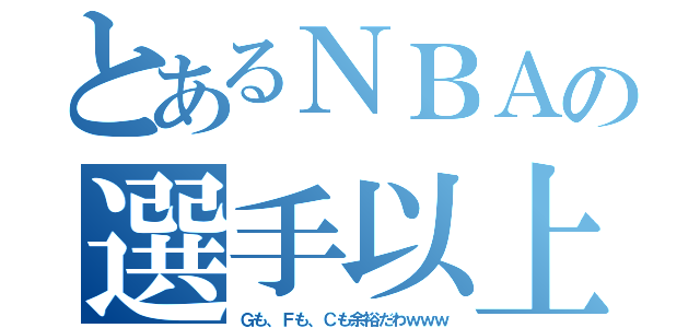 とあるＮＢＡの選手以上（Ｇも、Ｆも、Ｃも余裕だわｗｗｗ）