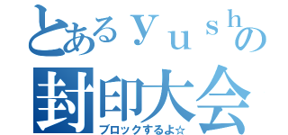 とあるｙｕｓｈｉｒｏの封印大会（ブロックするよ☆）