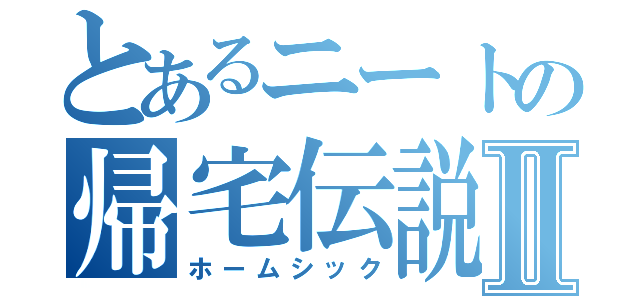 とあるニートの帰宅伝説Ⅱ（ホームシック）