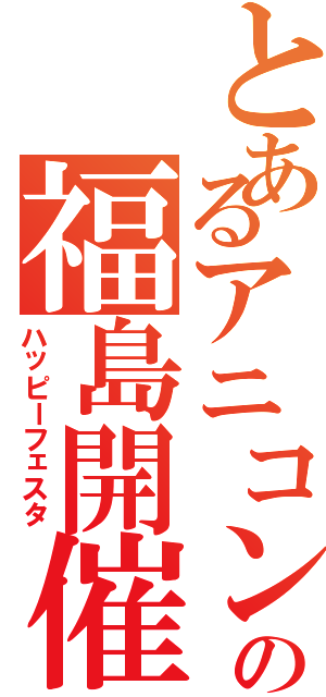 とあるアニコンの福島開催（ハッピーフェスタ）